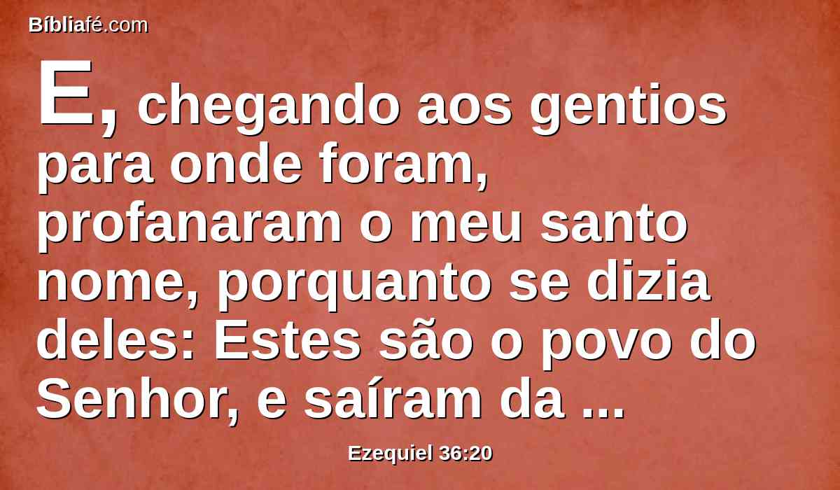 E, chegando aos gentios para onde foram, profanaram o meu santo nome, porquanto se dizia deles: Estes são o povo do Senhor, e saíram da sua terra.