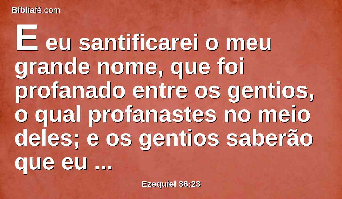 E eu santificarei o meu grande nome, que foi profanado entre os gentios, o qual profanastes no meio deles; e os gentios saberão que eu sou o SENHOR, diz o Senhor DEUS, quando eu for santificado aos seus olhos.