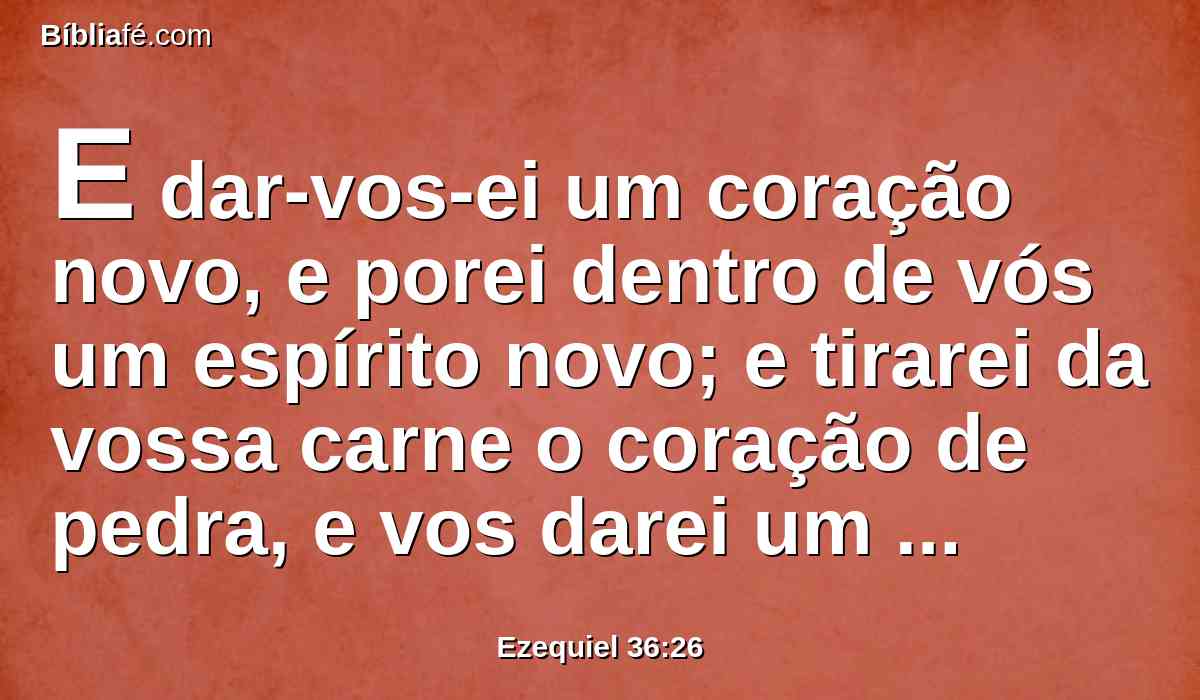 E dar-vos-ei um coração novo, e porei dentro de vós um espírito novo; e tirarei da vossa carne o coração de pedra, e vos darei um coração de carne.