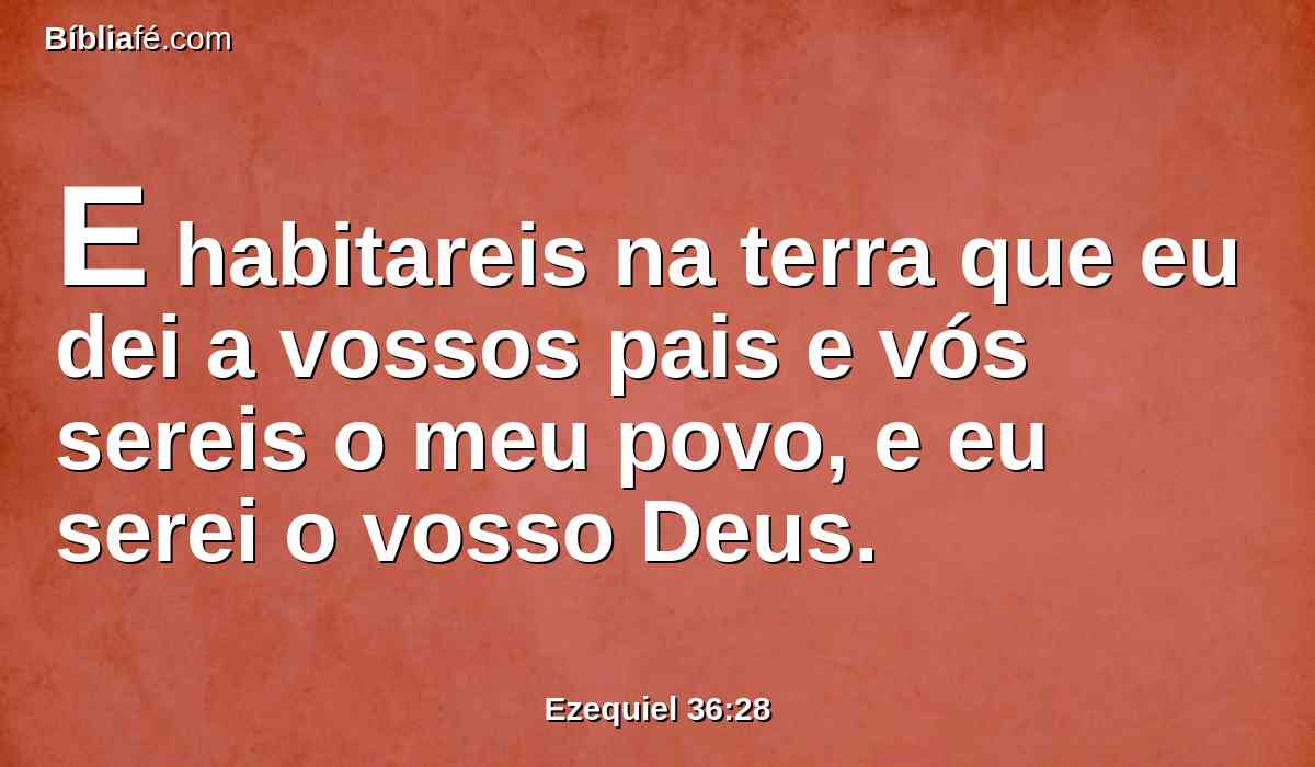 E habitareis na terra que eu dei a vossos pais e vós sereis o meu povo, e eu serei o vosso Deus.