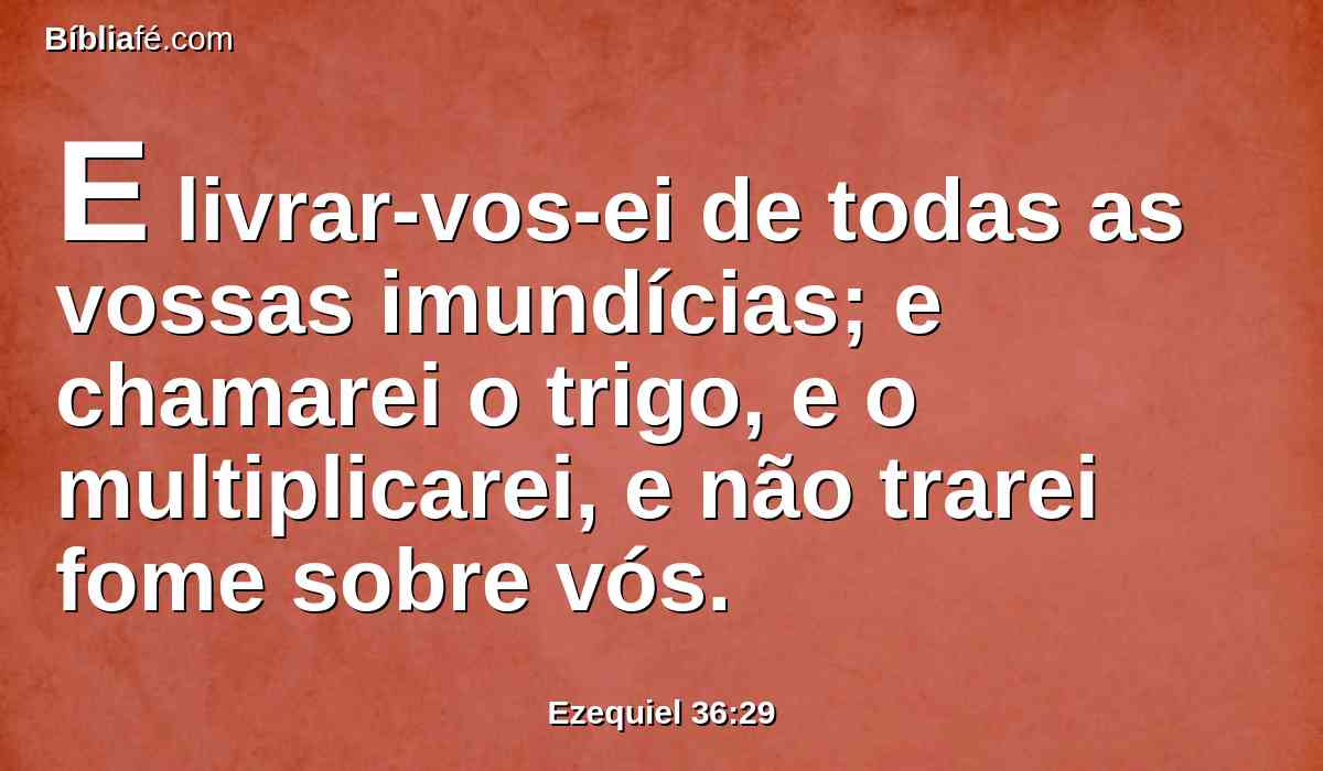 E livrar-vos-ei de todas as vossas imundícias; e chamarei o trigo, e o multiplicarei, e não trarei fome sobre vós.