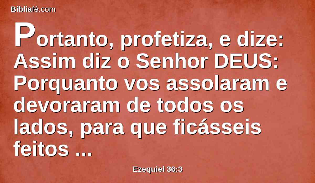 Portanto, profetiza, e dize: Assim diz o Senhor DEUS: Porquanto vos assolaram e devoraram de todos os lados, para que ficásseis feitos herança do restante dos gentios, e tendes andado em lábios paroleiros, e em infâmia do povo,