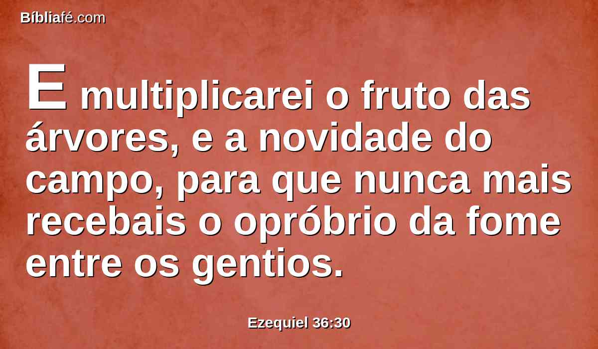 E multiplicarei o fruto das árvores, e a novidade do campo, para que nunca mais recebais o opróbrio da fome entre os gentios.