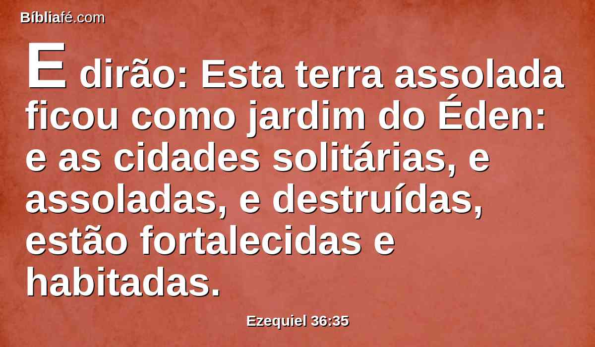 E dirão: Esta terra assolada ficou como jardim do Éden: e as cidades solitárias, e assoladas, e destruídas, estão fortalecidas e habitadas.