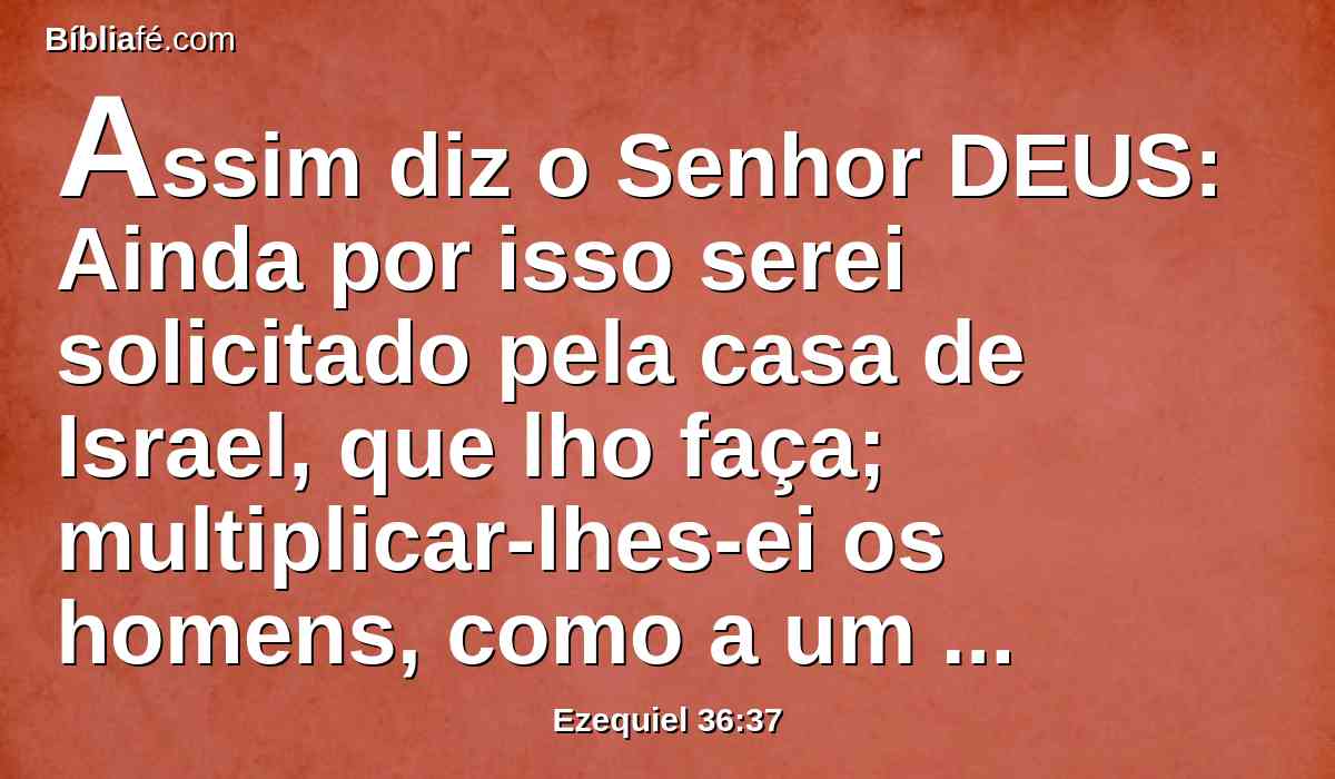 Assim diz o Senhor DEUS: Ainda por isso serei solicitado pela casa de Israel, que lho faça; multiplicar-lhes-ei os homens, como a um rebanho.