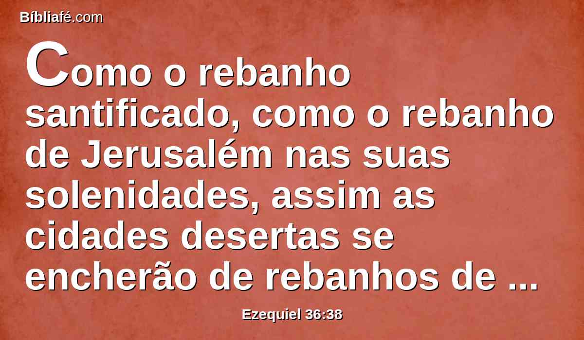 Como o rebanho santificado, como o rebanho de Jerusalém nas suas solenidades, assim as cidades desertas se encherão de rebanhos de homens; e saberão que eu sou o Senhor.