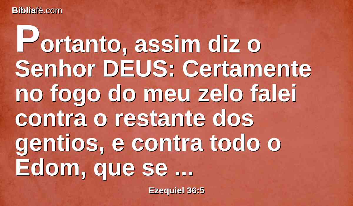 Portanto, assim diz o Senhor DEUS: Certamente no fogo do meu zelo falei contra o restante dos gentios, e contra todo o Edom, que se apropriaram da minha terra, com toda a alegria de seu coração, e com menosprezo da alma, para a lançarem fora à rapina.