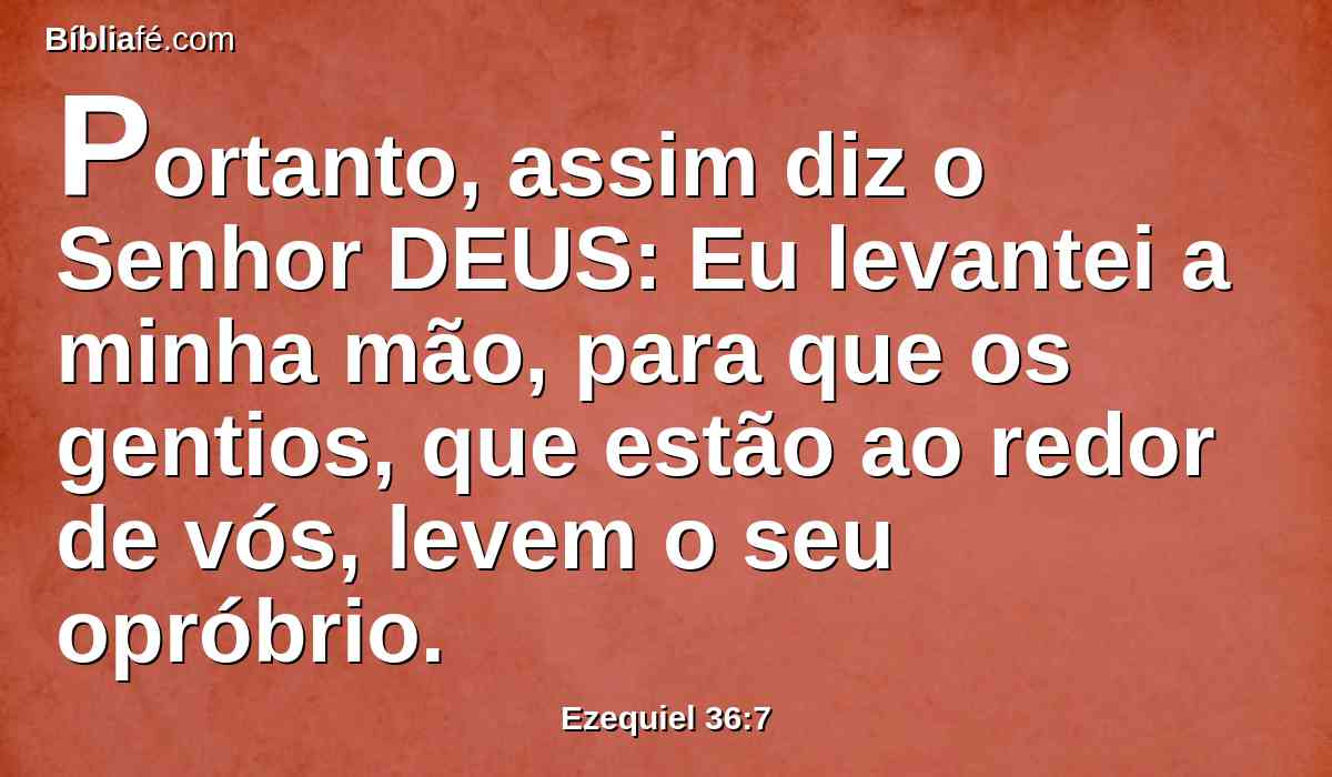 Portanto, assim diz o Senhor DEUS: Eu levantei a minha mão, para que os gentios, que estão ao redor de vós, levem o seu opróbrio.