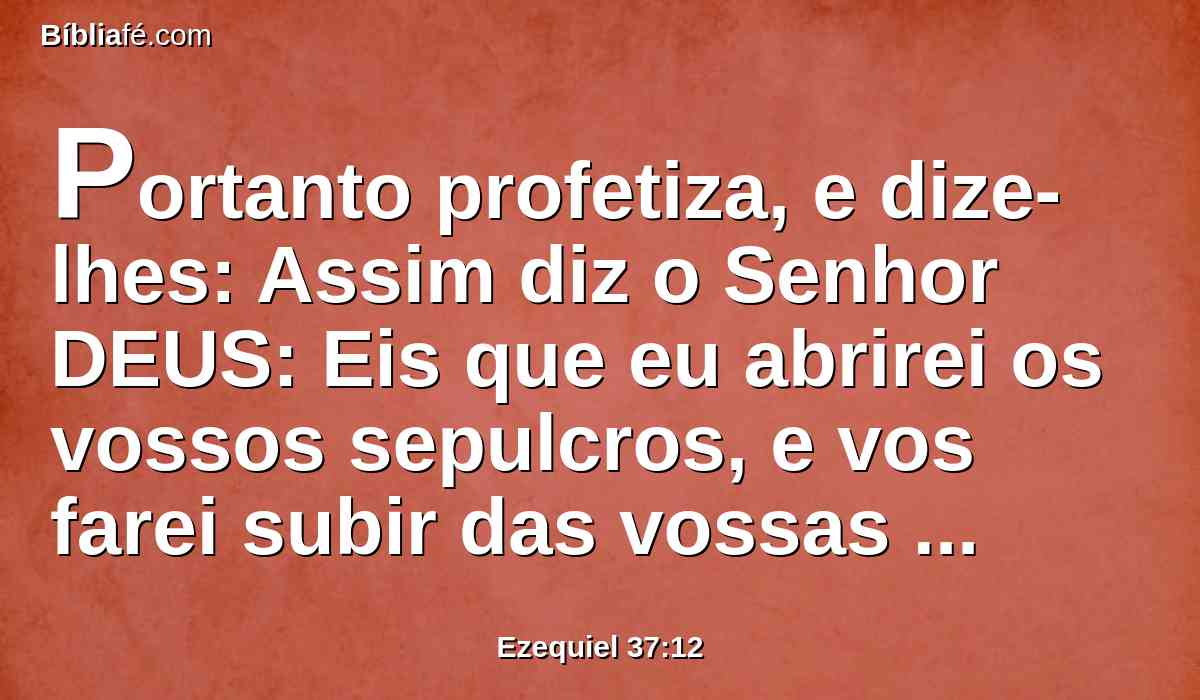 Portanto profetiza, e dize-lhes: Assim diz o Senhor DEUS: Eis que eu abrirei os vossos sepulcros, e vos farei subir das vossas sepulturas, ó povo meu, e vos trarei à terra de Israel.