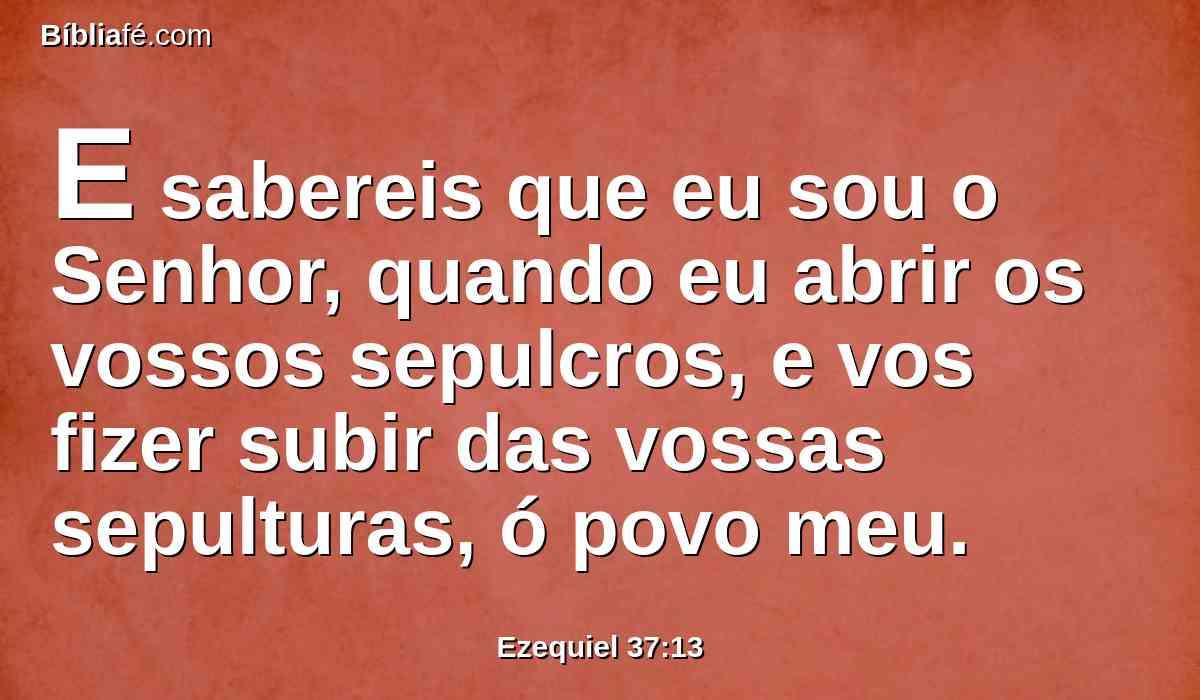 E sabereis que eu sou o Senhor, quando eu abrir os vossos sepulcros, e vos fizer subir das vossas sepulturas, ó povo meu.