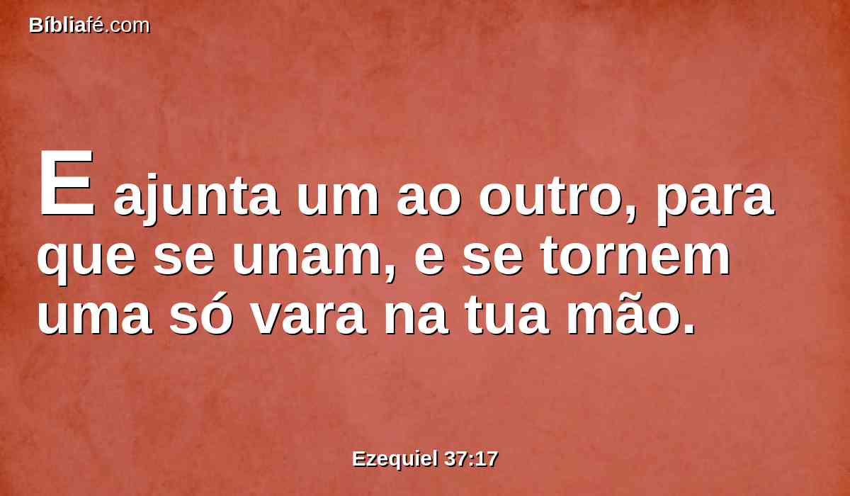 E ajunta um ao outro, para que se unam, e se tornem uma só vara na tua mão.