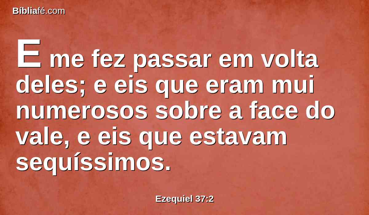 E me fez passar em volta deles; e eis que eram mui numerosos sobre a face do vale, e eis que estavam sequíssimos.