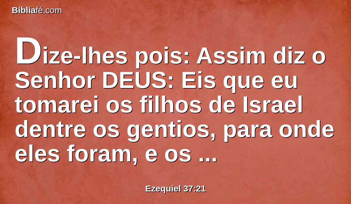 Dize-lhes pois: Assim diz o Senhor DEUS: Eis que eu tomarei os filhos de Israel dentre os gentios, para onde eles foram, e os congregarei de todas as partes, e os levarei à sua terra.