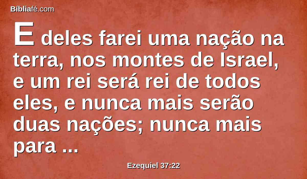 E deles farei uma nação na terra, nos montes de Israel, e um rei será rei de todos eles, e nunca mais serão duas nações; nunca mais para o futuro se dividirão em dois reinos.