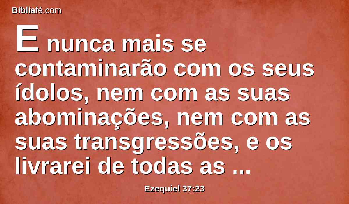 E nunca mais se contaminarão com os seus ídolos, nem com as suas abominações, nem com as suas transgressões, e os livrarei de todas as suas habitações, em que pecaram, e os purificarei. Assim eles serão o meu povo, e eu serei o seu Deus.