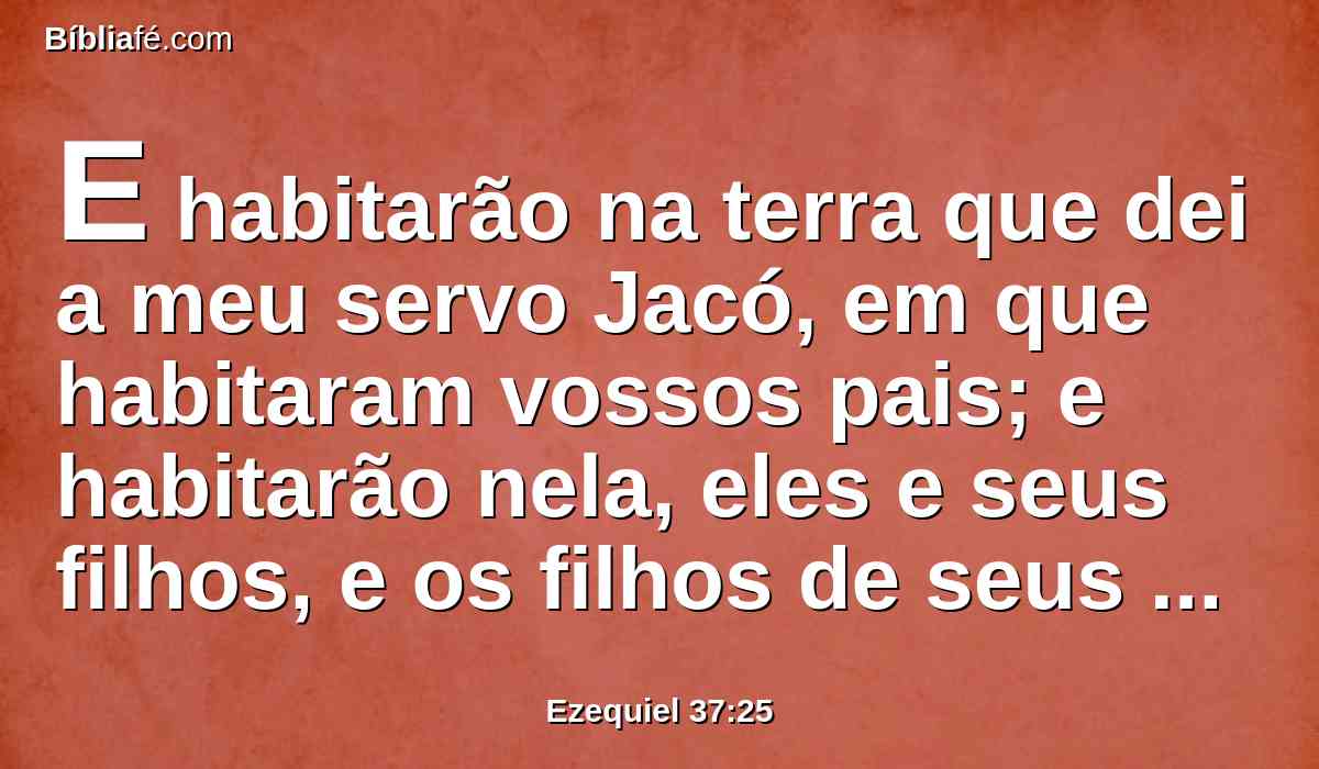 E habitarão na terra que dei a meu servo Jacó, em que habitaram vossos pais; e habitarão nela, eles e seus filhos, e os filhos de seus filhos, para sempre, e Davi, meu servo, será seu príncipe eternamente.