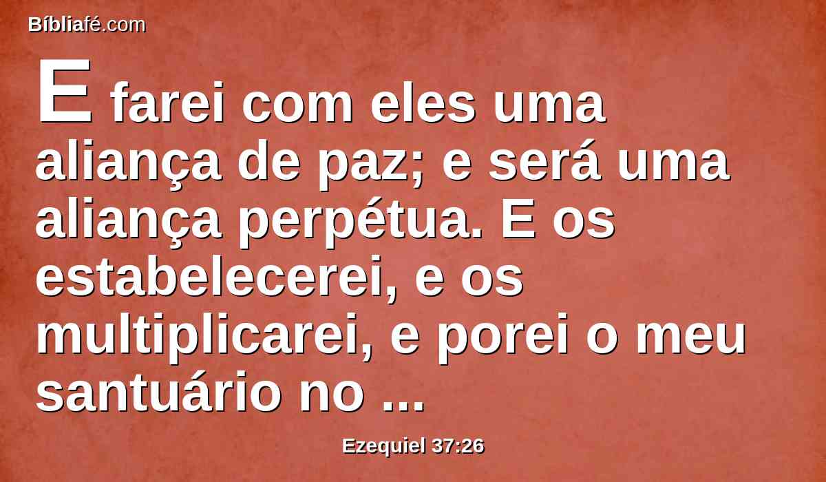 E farei com eles uma aliança de paz; e será uma aliança perpétua. E os estabelecerei, e os multiplicarei, e porei o meu santuário no meio deles para sempre.