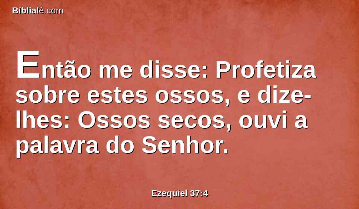 Então me disse: Profetiza sobre estes ossos, e dize-lhes: Ossos secos, ouvi a palavra do Senhor.