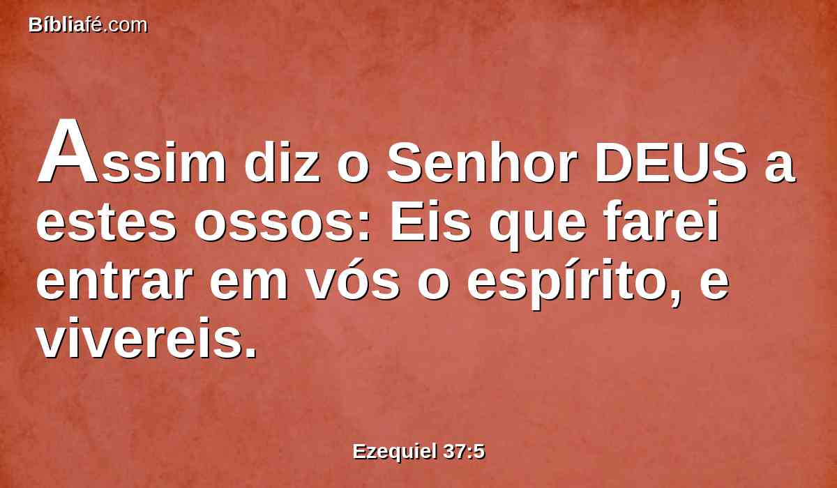 Assim diz o Senhor DEUS a estes ossos: Eis que farei entrar em vós o espírito, e vivereis.