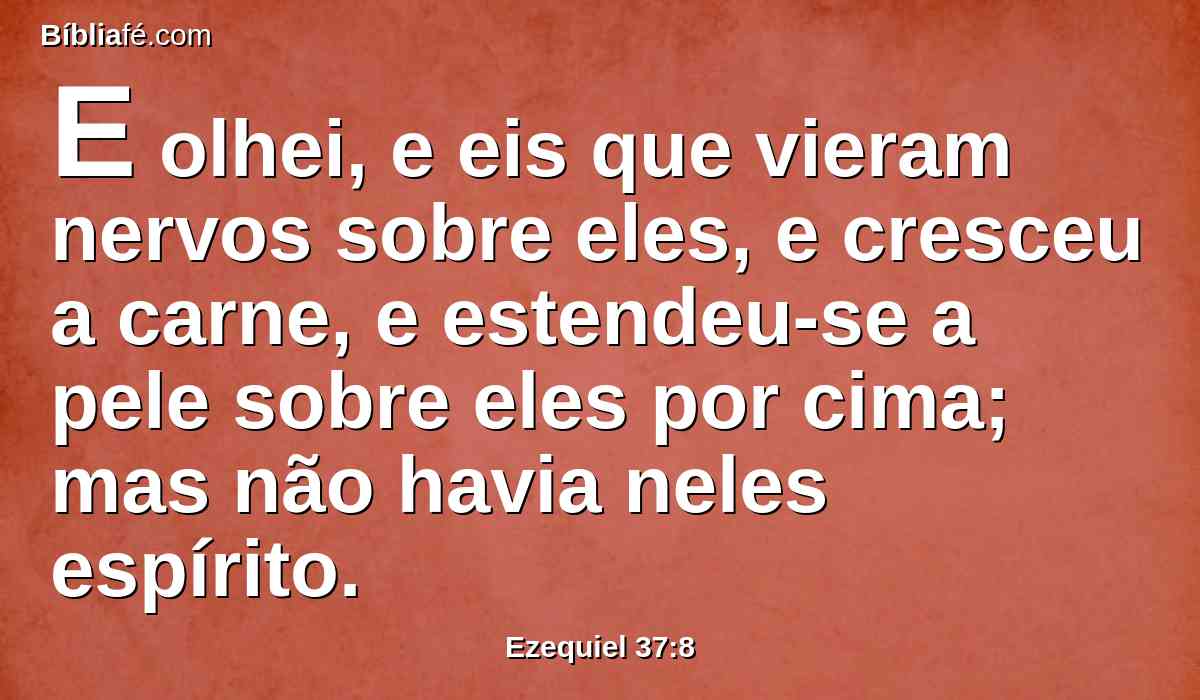 E olhei, e eis que vieram nervos sobre eles, e cresceu a carne, e estendeu-se a pele sobre eles por cima; mas não havia neles espírito.