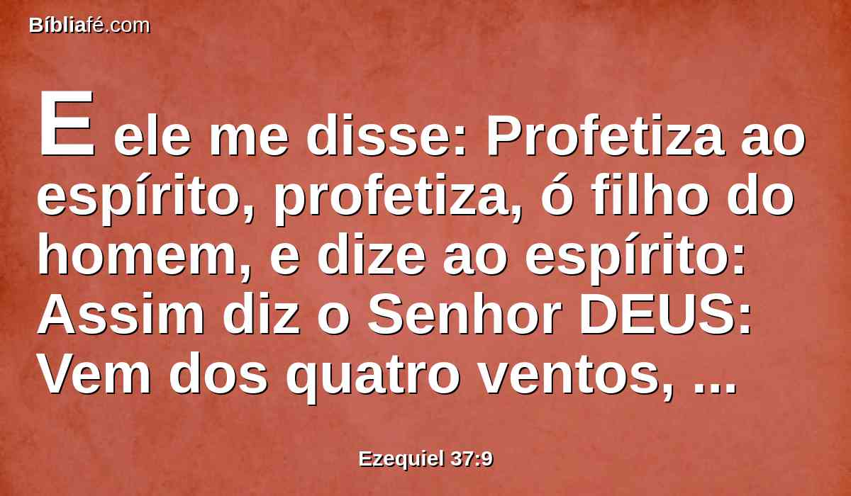 E ele me disse: Profetiza ao espírito, profetiza, ó filho do homem, e dize ao espírito: Assim diz o Senhor DEUS: Vem dos quatro ventos, ó espírito, e assopra sobre estes mortos, para que vivam.