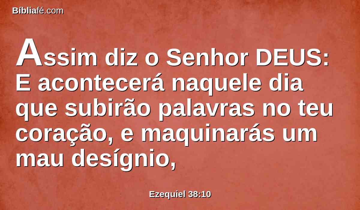 Assim diz o Senhor DEUS: E acontecerá naquele dia que subirão palavras no teu coração, e maquinarás um mau desígnio,