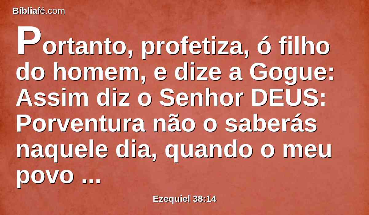 Portanto, profetiza, ó filho do homem, e dize a Gogue: Assim diz o Senhor DEUS: Porventura não o saberás naquele dia, quando o meu povo Israel habitar em segurança?