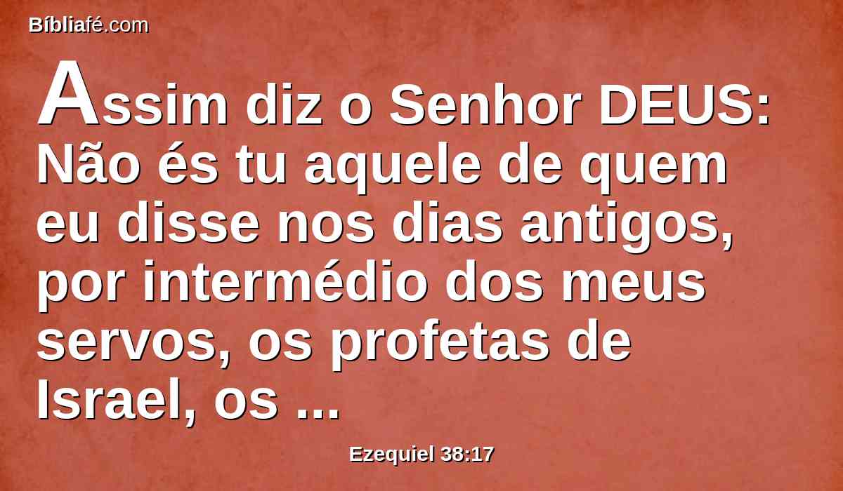 Assim diz o Senhor DEUS: Não és tu aquele de quem eu disse nos dias antigos, por intermédio dos meus servos, os profetas de Israel, os quais naqueles dias profetizaram largos anos, que te traria contra eles?