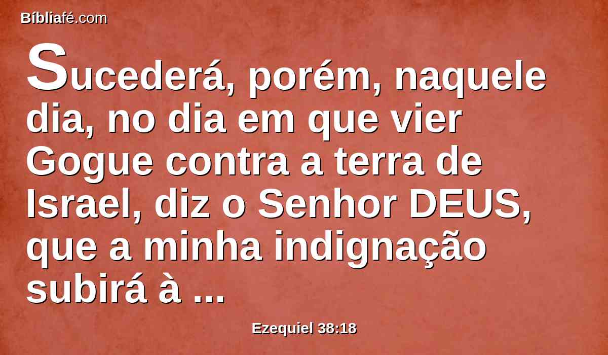 Sucederá, porém, naquele dia, no dia em que vier Gogue contra a terra de Israel, diz o Senhor DEUS, que a minha indignação subirá à minha face.