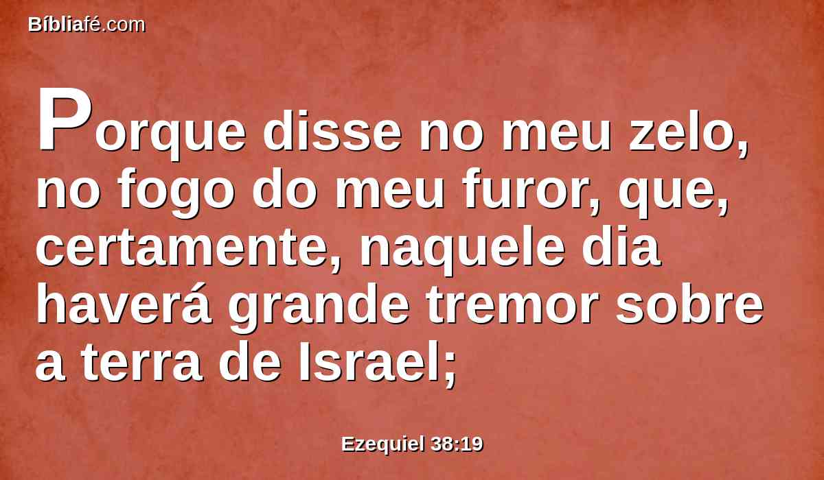 Porque disse no meu zelo, no fogo do meu furor, que, certamente, naquele dia haverá grande tremor sobre a terra de Israel;