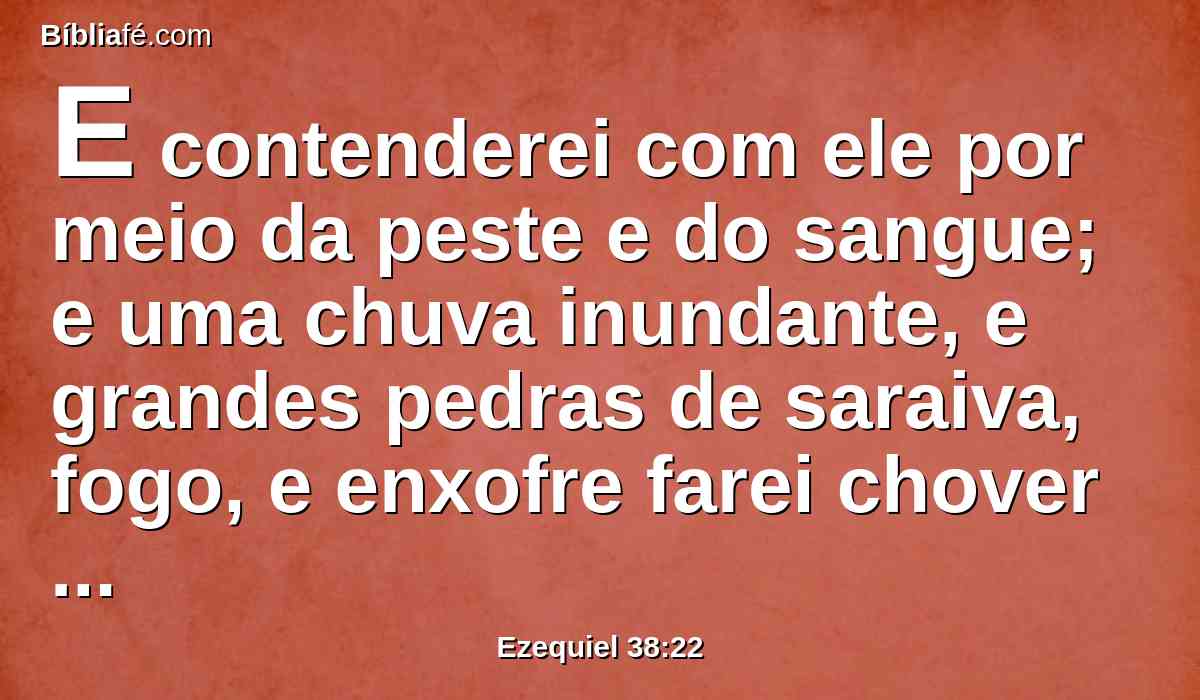 E contenderei com ele por meio da peste e do sangue; e uma chuva inundante, e grandes pedras de saraiva, fogo, e enxofre farei chover sobre ele, e sobre as suas tropas, e sobre os muitos povos que estiverem com ele.