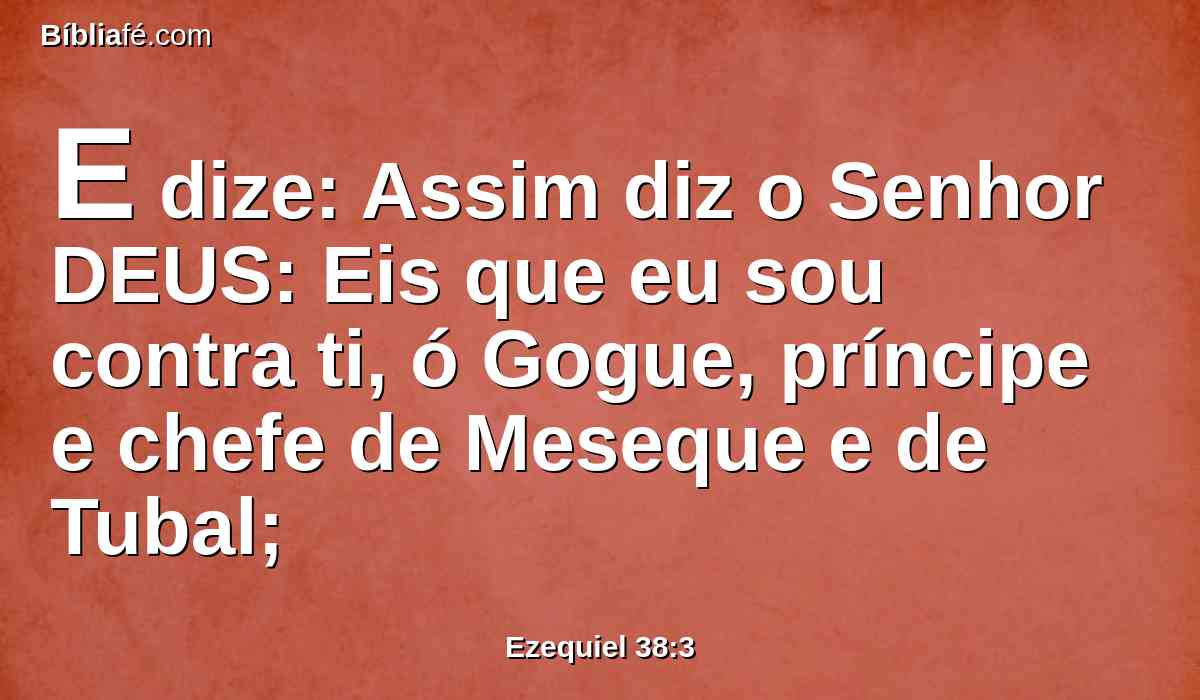 E dize: Assim diz o Senhor DEUS: Eis que eu sou contra ti, ó Gogue, príncipe e chefe de Meseque e de Tubal;