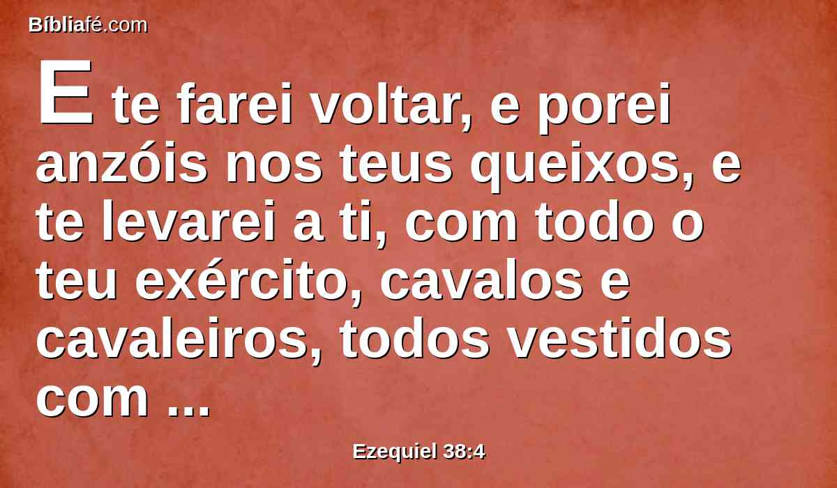 E te farei voltar, e porei anzóis nos teus queixos, e te levarei a ti, com todo o teu exército, cavalos e cavaleiros, todos vestidos com primor, grande multidão, com escudo e rodela, manejando todos a espada;