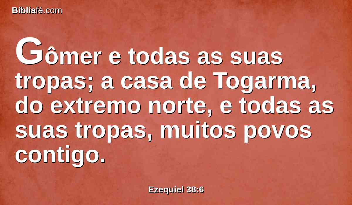 Gômer e todas as suas tropas; a casa de Togarma, do extremo norte, e todas as suas tropas, muitos povos contigo.