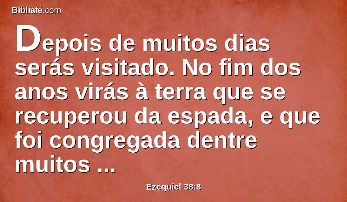 Depois de muitos dias serás visitado. No fim dos anos virás à terra que se recuperou da espada, e que foi congregada dentre muitos povos, junto aos montes de Israel, que sempre se faziam desertos; mas aquela terra foi tirada dentre as nações, e todas elas habitarão seguramente.