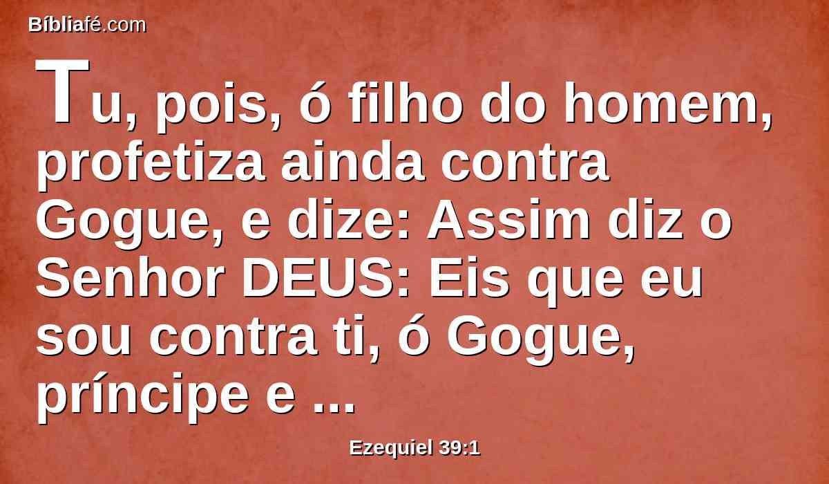 Tu, pois, ó filho do homem, profetiza ainda contra Gogue, e dize: Assim diz o Senhor DEUS: Eis que eu sou contra ti, ó Gogue, príncipe e chefe de Meseque e de Tubal.