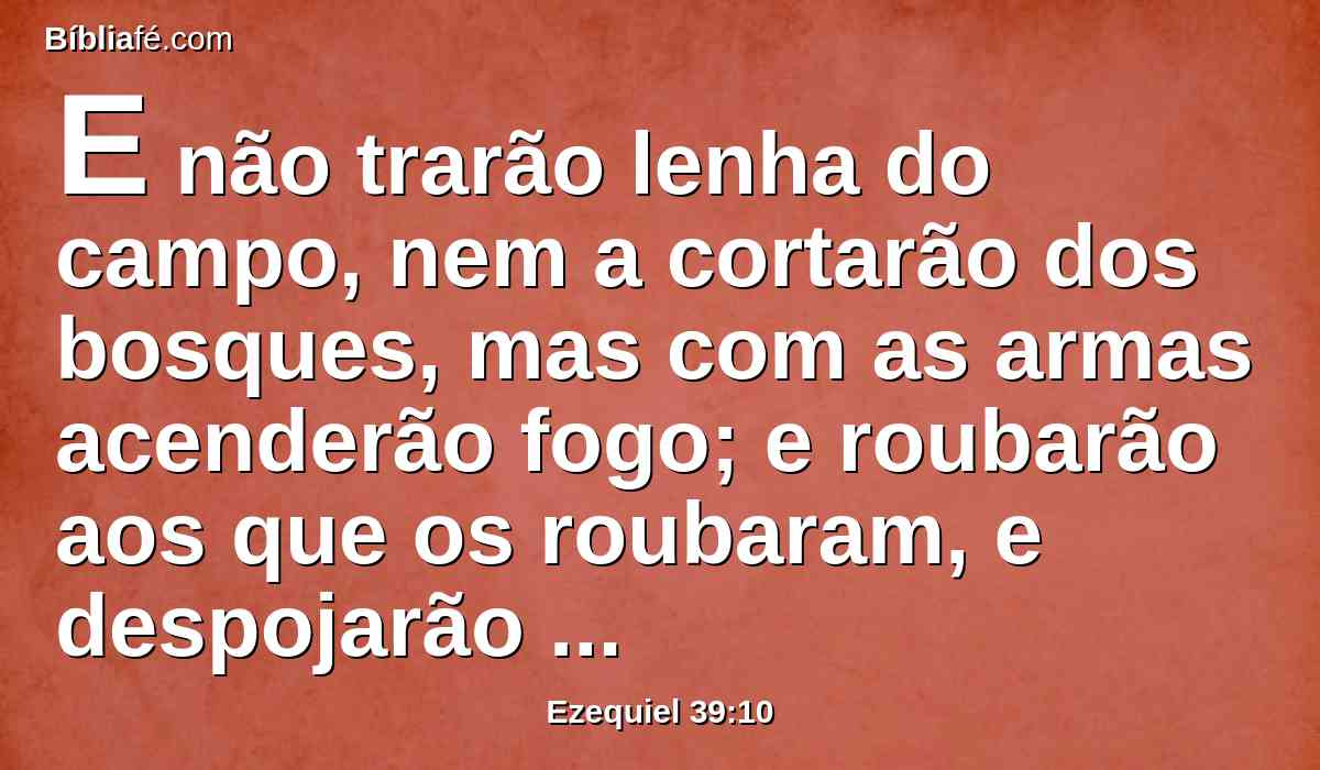 E não trarão lenha do campo, nem a cortarão dos bosques, mas com as armas acenderão fogo; e roubarão aos que os roubaram, e despojarão aos que os despojaram, diz o Senhor DEUS.