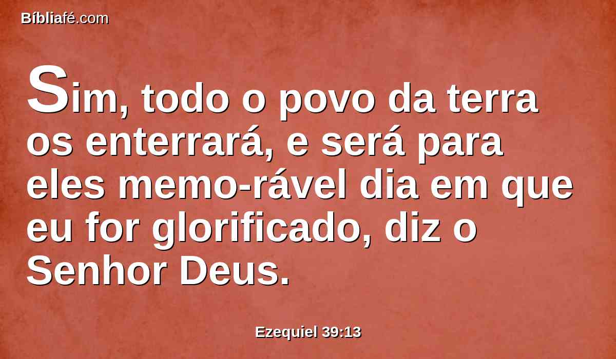 Sim, todo o povo da terra os enterrará, e será para eles memo-rável dia em que eu for glorificado, diz o Senhor Deus.