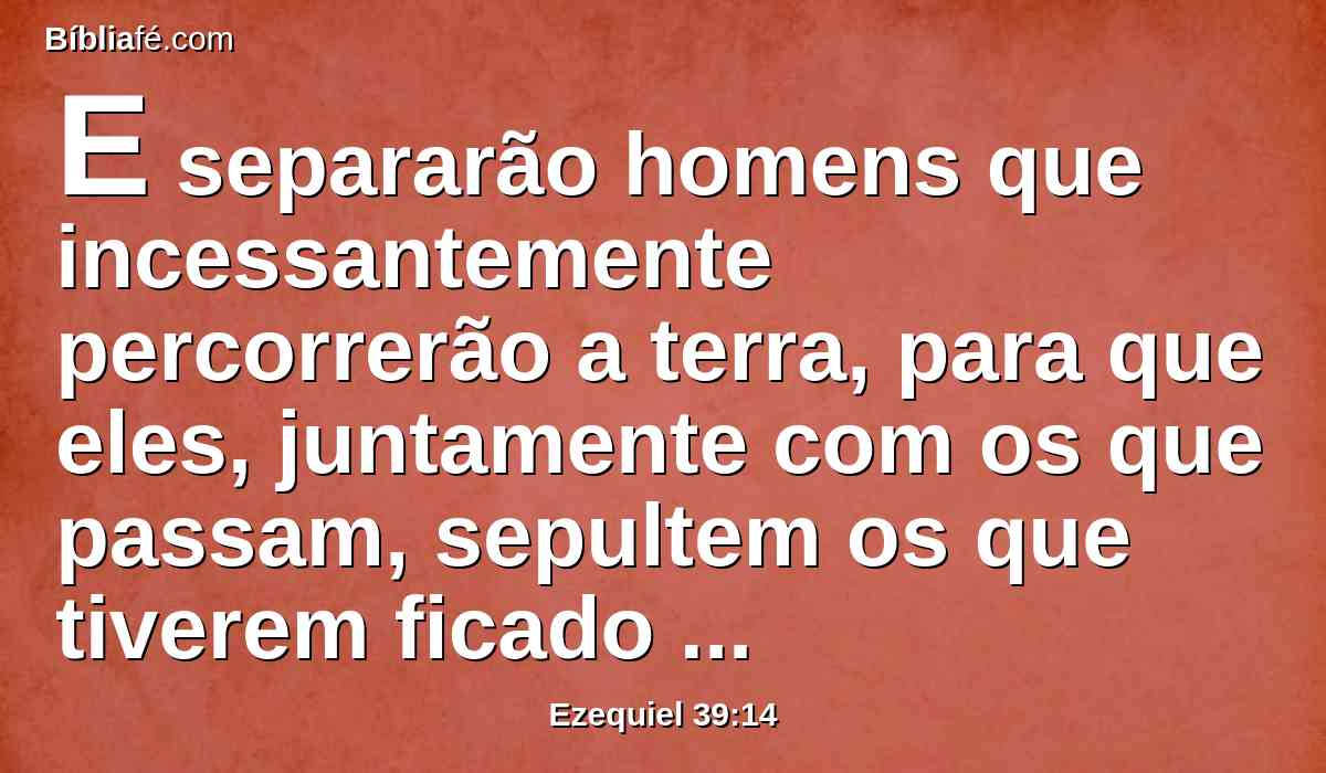 E separarão homens que incessantemente percorrerão a terra, para que eles, juntamente com os que passam, sepultem os que tiverem ficado sobre a face da terra, para a purificarem; durante sete meses farão esta busca.