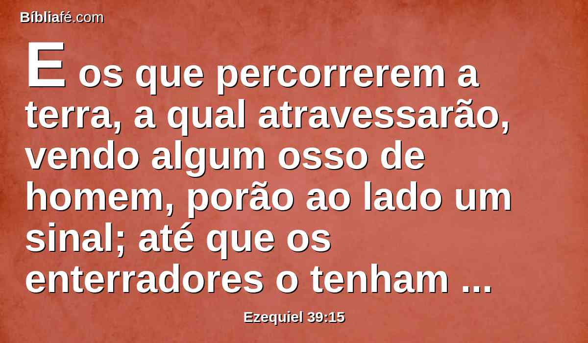 E os que percorrerem a terra, a qual atravessarão, vendo algum osso de homem, porão ao lado um sinal; até que os enterradores o tenham enterrado no vale da multidão de Gogue.