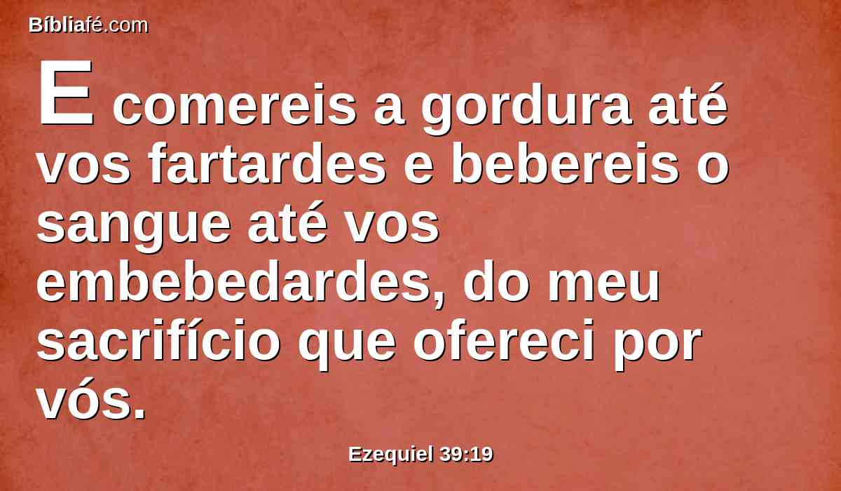 E comereis a gordura até vos fartardes e bebereis o sangue até vos embebedardes, do meu sacrifício que ofereci por vós.