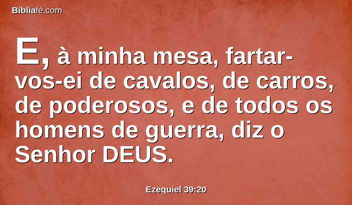 E, à minha mesa, fartar-vos-ei de cavalos, de carros, de poderosos, e de todos os homens de guerra, diz o Senhor DEUS.