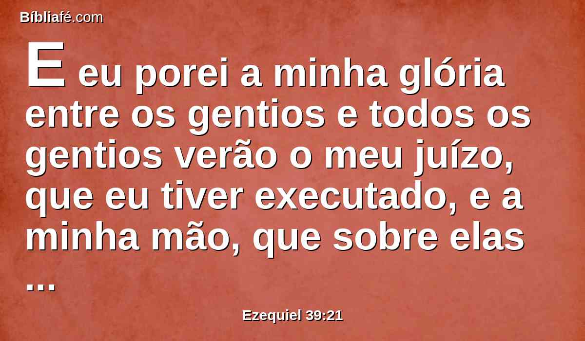 E eu porei a minha glória entre os gentios e todos os gentios verão o meu juízo, que eu tiver executado, e a minha mão, que sobre elas tiver descarregado.