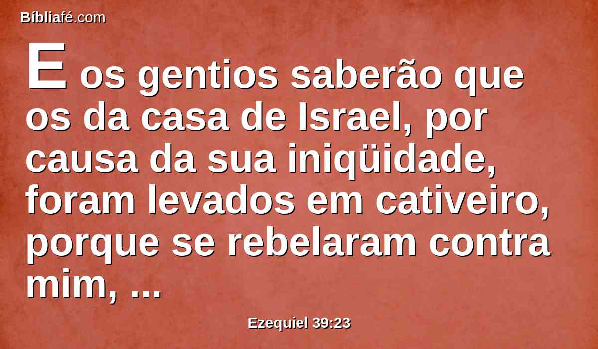 E os gentios saberão que os da casa de Israel, por causa da sua iniqüidade, foram levados em cativeiro, porque se rebelaram contra mim, e eu escondi deles a minha face, e os entreguei nas mãos de seus adversários, e todos caíram à espada.