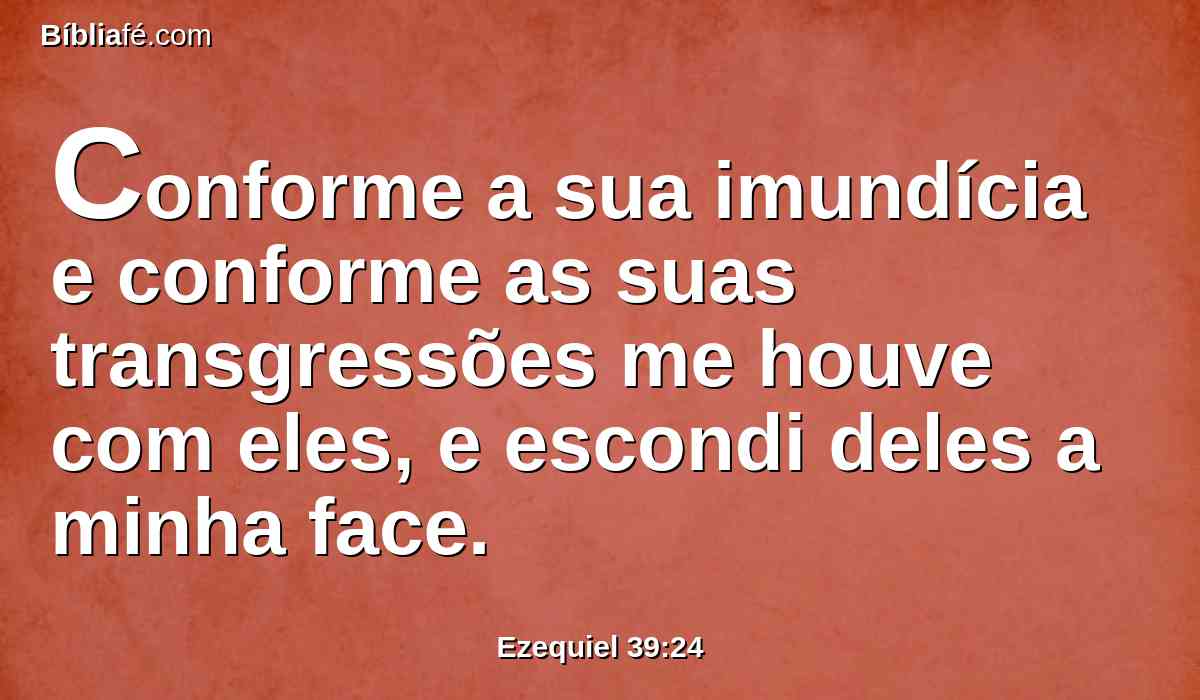 Conforme a sua imundícia e conforme as suas transgressões me houve com eles, e escondi deles a minha face.