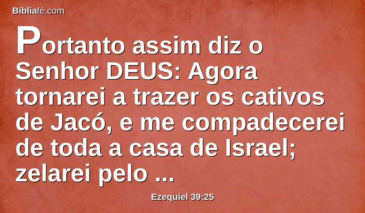 Portanto assim diz o Senhor DEUS: Agora tornarei a trazer os cativos de Jacó, e me compadecerei de toda a casa de Israel; zelarei pelo meu santo nome.