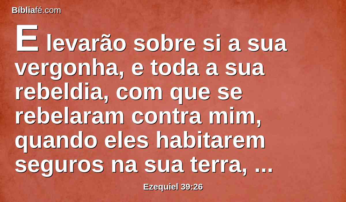 E levarão sobre si a sua vergonha, e toda a sua rebeldia, com que se rebelaram contra mim, quando eles habitarem seguros na sua terra, sem haver quem os espante.