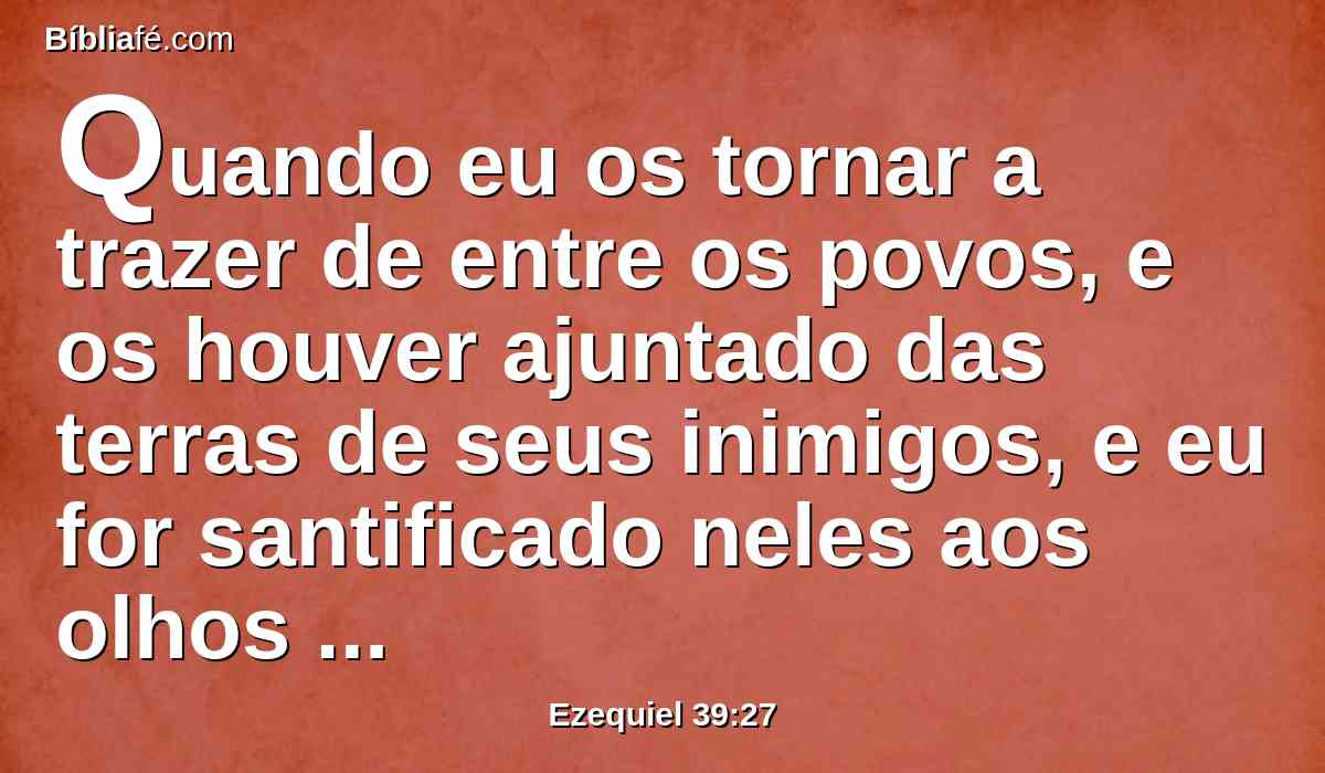 Quando eu os tornar a trazer de entre os povos, e os houver ajuntado das terras de seus inimigos, e eu for santificado neles aos olhos de muitas nações,