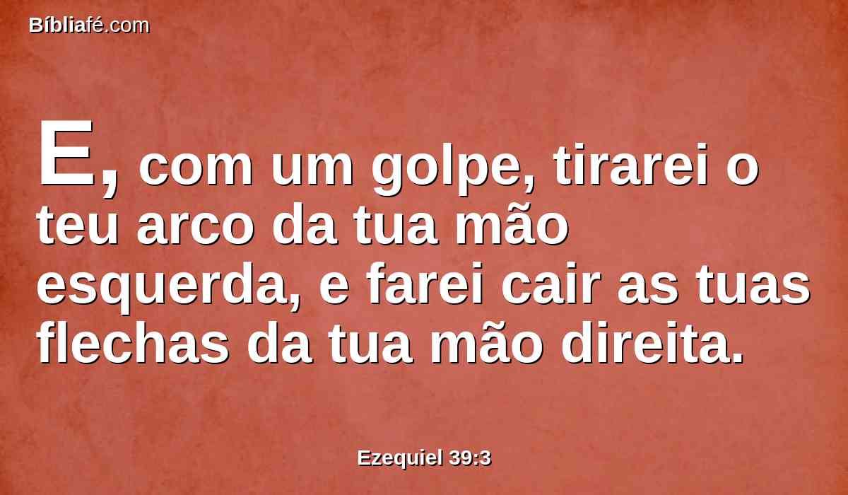 E, com um golpe, tirarei o teu arco da tua mão esquerda, e farei cair as tuas flechas da tua mão direita.