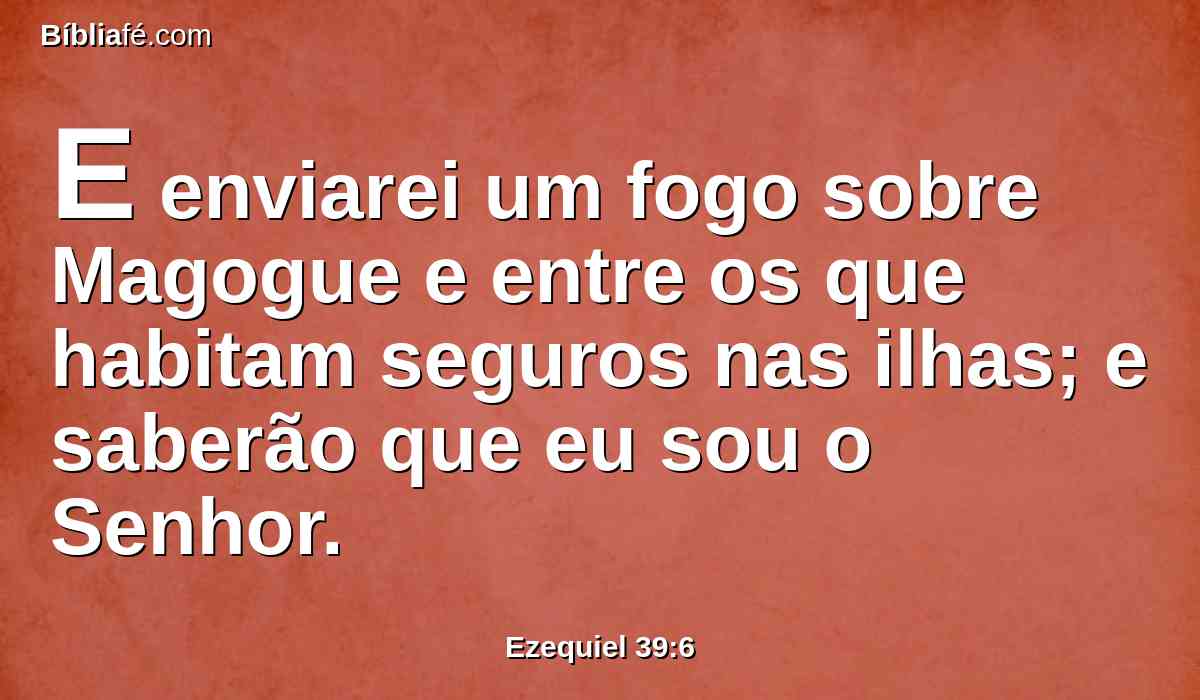 E enviarei um fogo sobre Magogue e entre os que habitam seguros nas ilhas; e saberão que eu sou o Senhor.